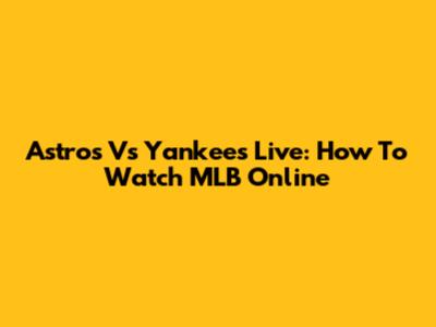 Astros Vs Yankees Live: How To Watch MLB Online