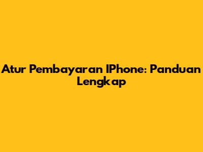 Atur Pembayaran IPhone: Panduan Lengkap