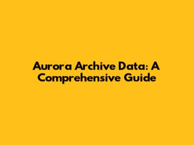 Aurora Archive Data: A Comprehensive Guide
