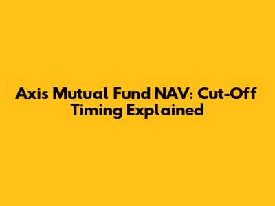 Axis Mutual Fund NAV: Cut-Off Timing Explained