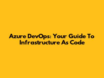 Azure DevOps: Your Guide To Infrastructure As Code