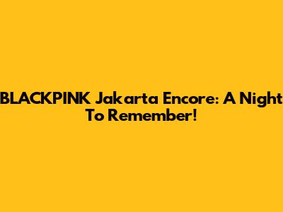 BLACKPINK Jakarta Encore: A Night To Remember!