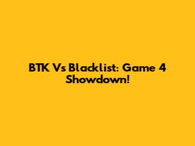 BTK Vs Blacklist: Game 4 Showdown!