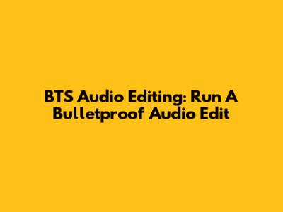 BTS Audio Editing: Run A Bulletproof Audio Edit