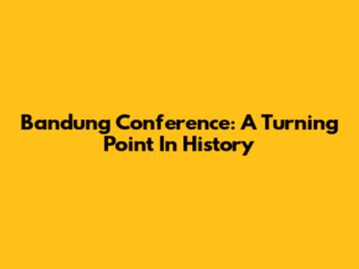 Bandung Conference: A Turning Point In History
