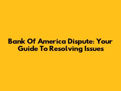 Bank Of America Dispute: Your Guide To Resolving Issues