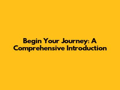 Begin Your Journey: A Comprehensive Introduction