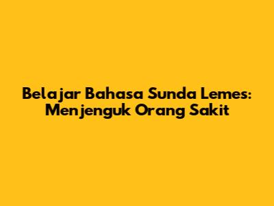 Belajar Bahasa Sunda Lemes: Menjenguk Orang Sakit