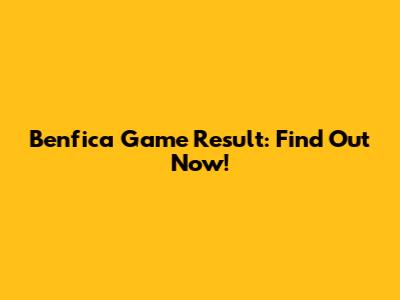 Benfica Game Result: Find Out Now!
