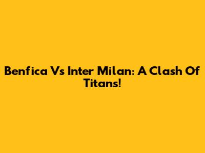 Benfica Vs Inter Milan: A Clash Of Titans!