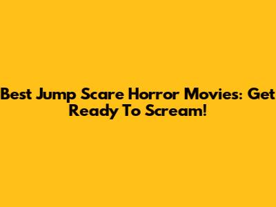 Best Jump Scare Horror Movies: Get Ready To Scream!
