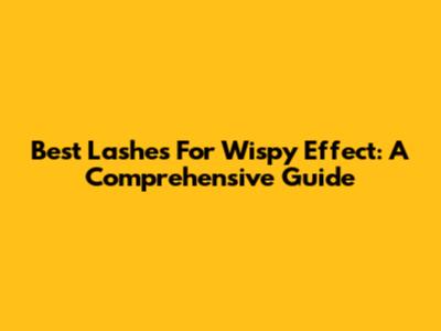 Best Lashes For Wispy Effect: A Comprehensive Guide