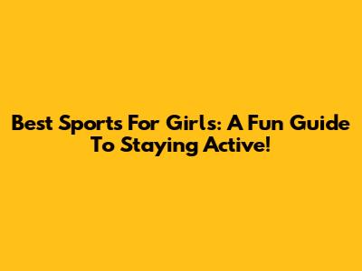 Best Sports For Girls: A Fun Guide To Staying Active!
