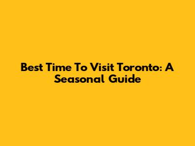 Best Time To Visit Toronto: A Seasonal Guide