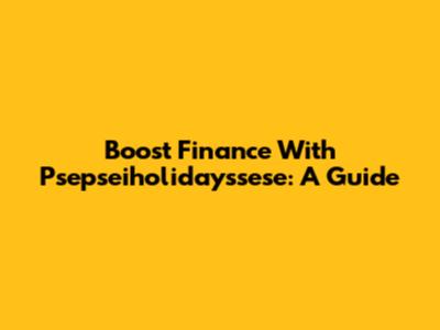 Boost Finance With Psepseiholidayssese: A Guide