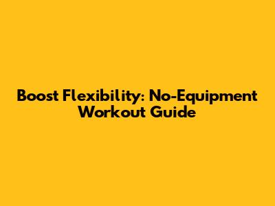 Boost Flexibility: No-Equipment Workout Guide