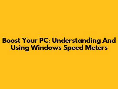 Boost Your PC: Understanding And Using Windows Speed Meters