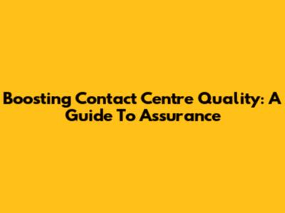 Boosting Contact Centre Quality: A Guide To Assurance