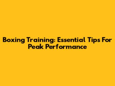 Boxing Training: Essential Tips For Peak Performance