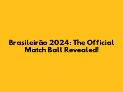 Brasileirão 2024: The Official Match Ball Revealed!