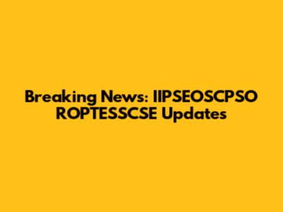 Breaking News: IIPSEOSCPSO ROPTESSCSE Updates