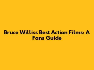 Bruce Willis's Best Action Films: A Fan's Guide
