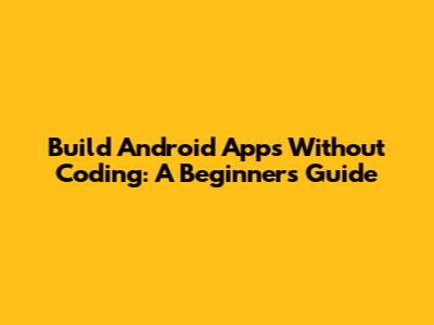 Build Android Apps Without Coding: A Beginner's Guide