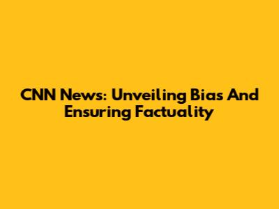 CNN News: Unveiling Bias And Ensuring Factuality