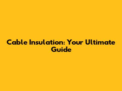 Cable Insulation: Your Ultimate Guide