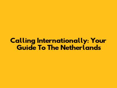 Calling Internationally: Your Guide To The Netherlands