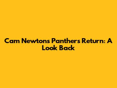 Cam Newton's Panthers Return: A Look Back