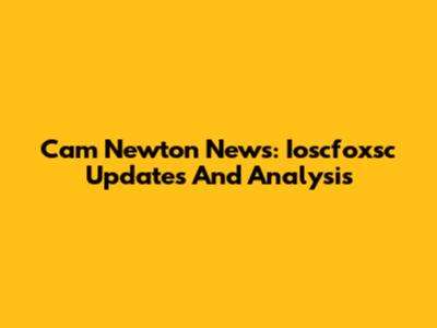 Cam Newton News: Ioscfoxsc Updates And Analysis