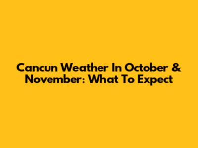 Cancun Weather In October & November: What To Expect