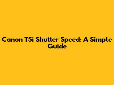 Canon T5i Shutter Speed: A Simple Guide