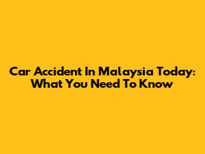 Car Accident In Malaysia Today: What You Need To Know