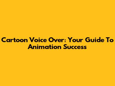 Cartoon Voice Over: Your Guide To Animation Success
