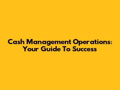 Cash Management Operations: Your Guide To Success