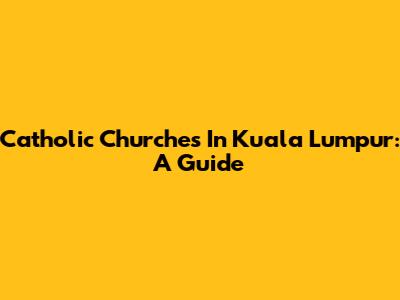 Catholic Churches In Kuala Lumpur: A Guide
