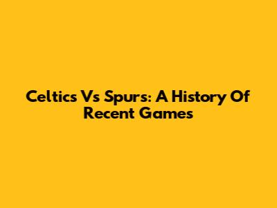 Celtics Vs Spurs: A History Of Recent Games