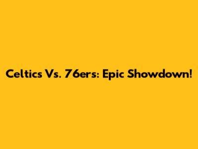 Celtics Vs. 76ers: Epic Showdown!
