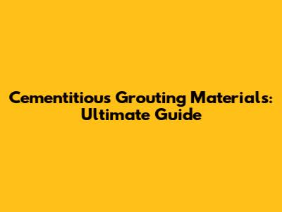 Cementitious Grouting Materials: Ultimate Guide