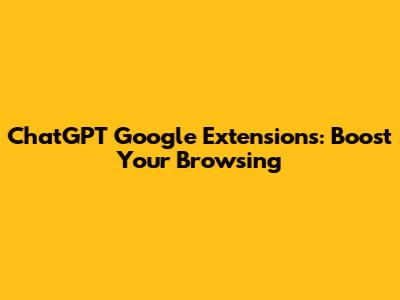 ChatGPT Google Extensions: Boost Your Browsing