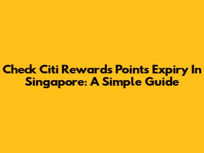 Check Citi Rewards Points Expiry In Singapore: A Simple Guide