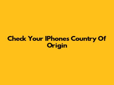 Check Your IPhone's Country Of Origin