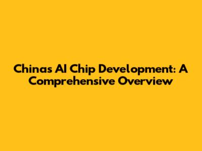 China's AI Chip Development: A Comprehensive Overview