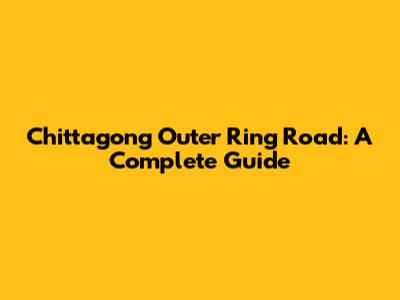 Chittagong Outer Ring Road: A Complete Guide