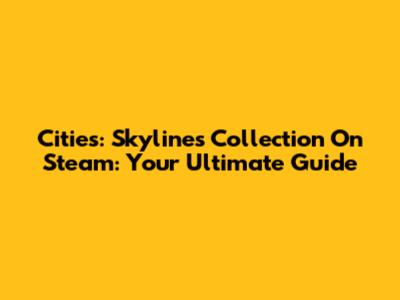 Cities: Skylines Collection On Steam: Your Ultimate Guide