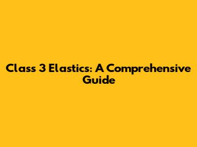 Class 3 Elastics: A Comprehensive Guide