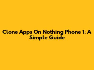 Clone Apps On Nothing Phone 1: A Simple Guide