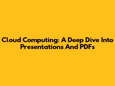 Cloud Computing: A Deep Dive Into Presentations And PDFs